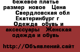 бежевое платье 52 размер, новое › Цена ­ 1 500 - Свердловская обл., Екатеринбург г. Одежда, обувь и аксессуары » Женская одежда и обувь   